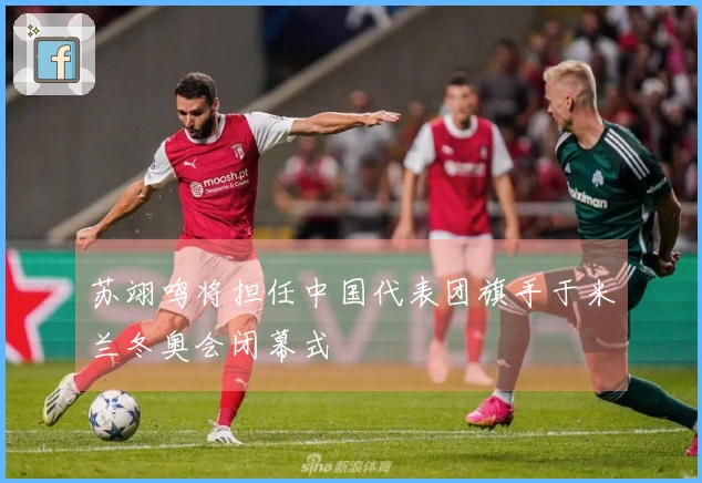 苏翊鸣将担任中国代表团旗手于米兰冬奥会闭幕式