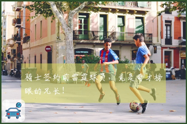 骑士签约前雷霆球员，竟是奇才榜眼的兄长！