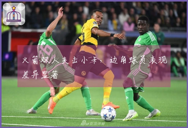 火箭双人夹击小卡，边角球员表现差异显著