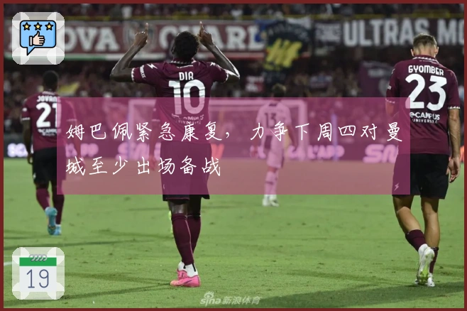 姆巴佩紧急康复，力争下周四对曼城至少出场备战