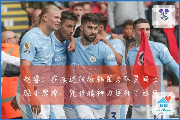 赵睿：在接连败给韩国后队员间出现小摩擦，凭借精神力逆转了这场比赛