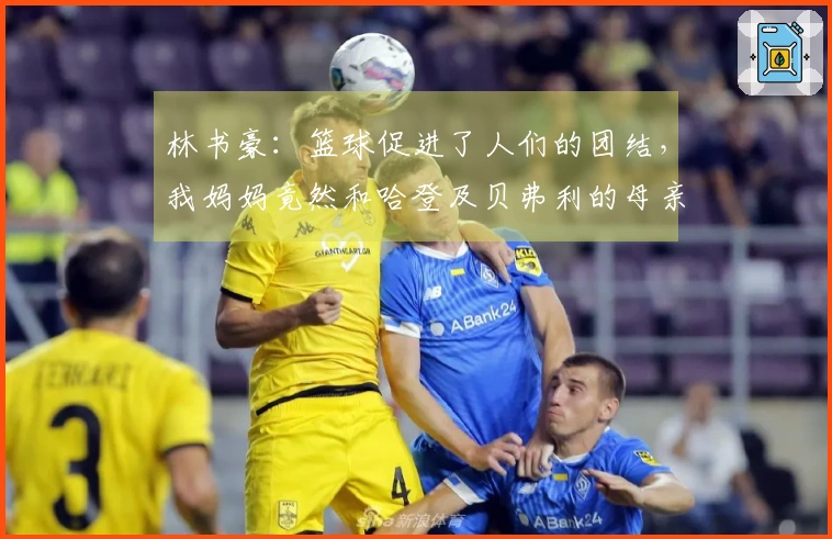 林书豪：篮球促进了人们的团结，我妈妈竟然和哈登及贝弗利的母亲成了好友