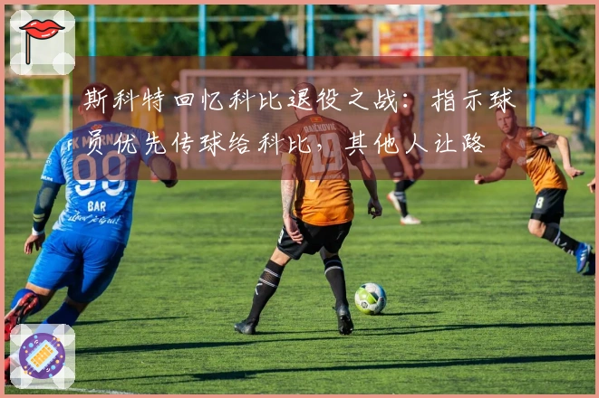 斯科特回忆科比退役之战：指示球员优先传球给科比，其他人让路