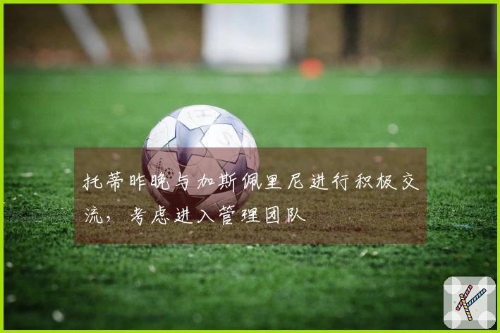 托蒂昨晚与加斯佩里尼进行积极交流，考虑进入管理团队