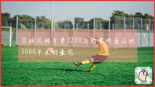 贝林厄姆斥资3200万购置两座占地3000平米的豪宅