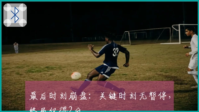 最后时刻崩盘：关键时刻无暂停，终局仅得2分