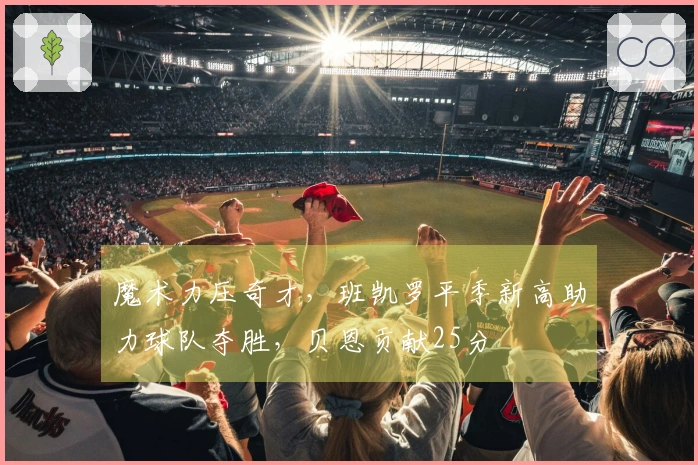 魔术力压奇才，班凯罗平季新高助力球队夺胜，贝恩贡献25分