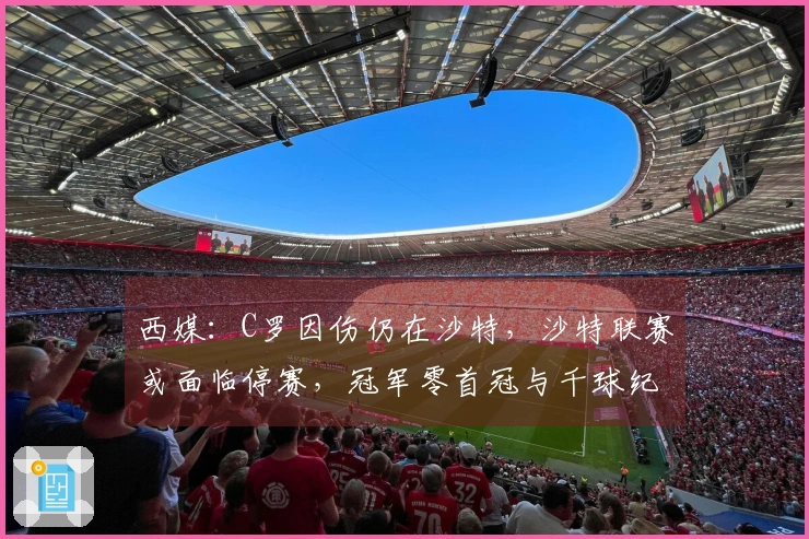 西媒：C罗因伤仍在沙特，沙特联赛或面临停赛，冠军零首冠与千球纪录都受到影响