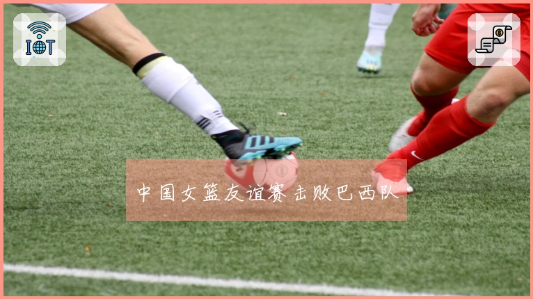 中国女篮友谊赛击败巴西队