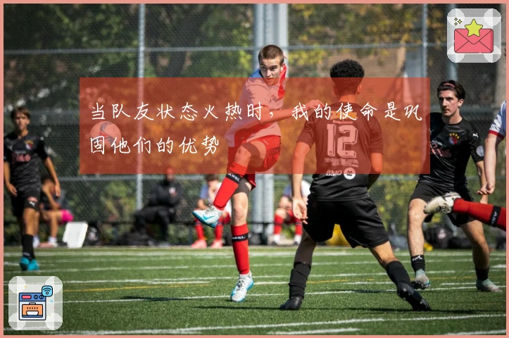 当队友状态火热时，我的使命是巩固他们的优势