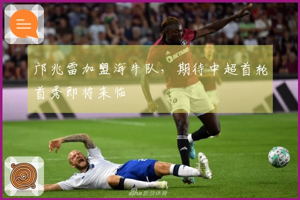 邝兆雷加盟海牛队，期待中超首轮首秀即将来临