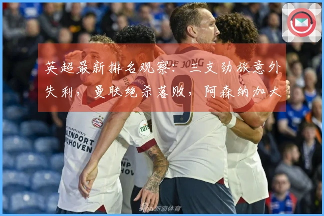 英超最新排名观察：三支劲旅意外失利，曼联绝杀落败，阿森纳加大领先优势