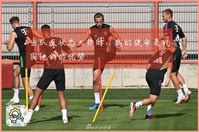 当队友状态火热时，我的使命是巩固他们的优势