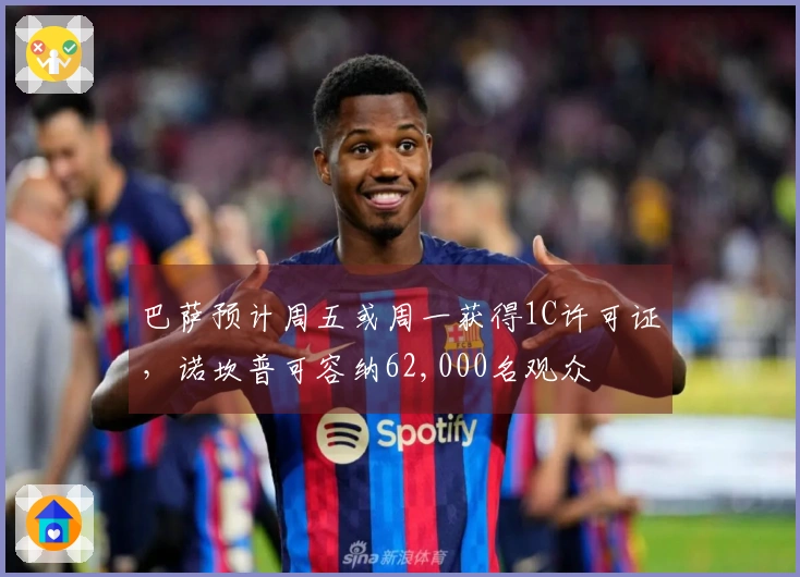 巴萨预计周五或周一获得1C许可证，诺坎普可容纳62,000名观众