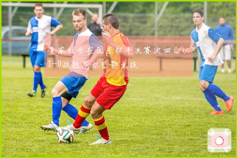 皇家社会在国王杯半决赛次回合以1-0战胜毕尔巴鄂竞技