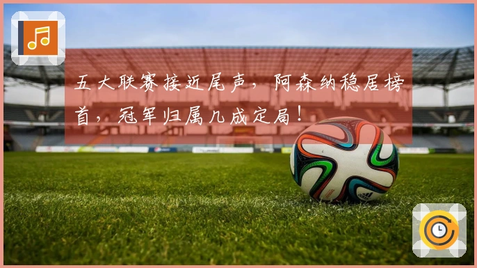 五大联赛接近尾声，阿森纳稳居榜首，冠军归属几成定局！