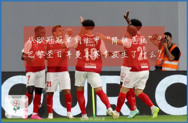 从欧冠冠军到法甲“降级危机”？巴黎圣日耳曼本赛季发生了什么？