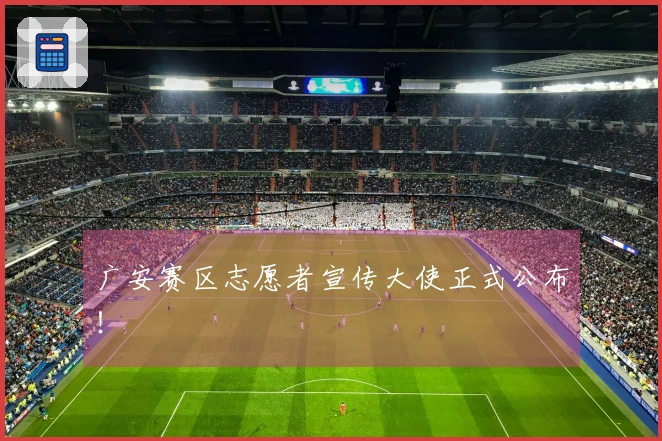 广安赛区志愿者宣传大使正式公布！