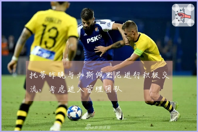 托蒂昨晚与加斯佩里尼进行积极交流，考虑进入管理团队