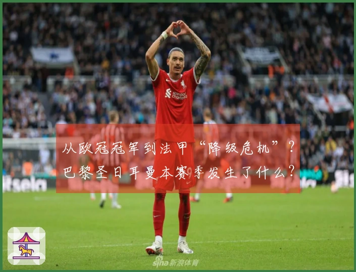 从欧冠冠军到法甲“降级危机”？巴黎圣日耳曼本赛季发生了什么？