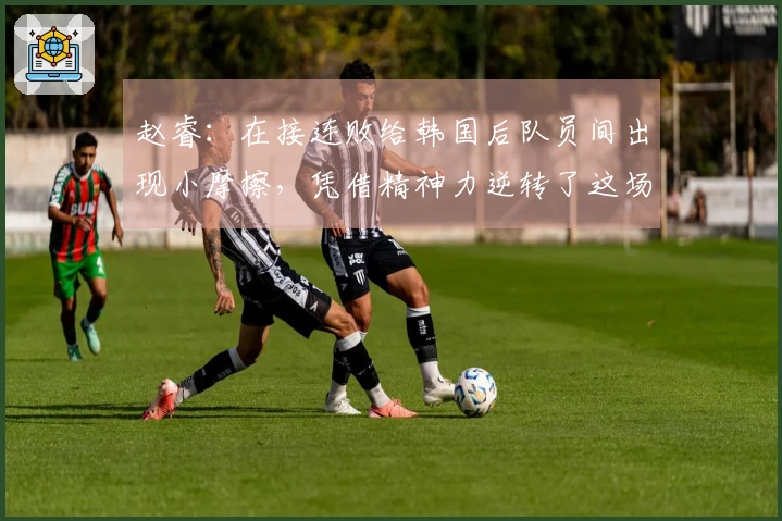 赵睿：在接连败给韩国后队员间出现小摩擦，凭借精神力逆转了这场比赛