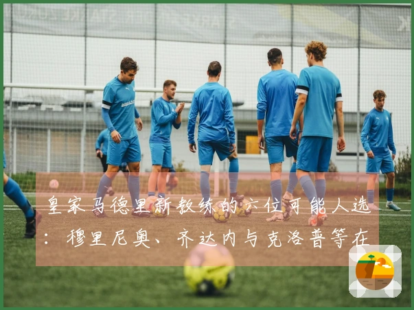 皇家马德里新教练的六位可能人选：穆里尼奥、齐达内与克洛普等在内