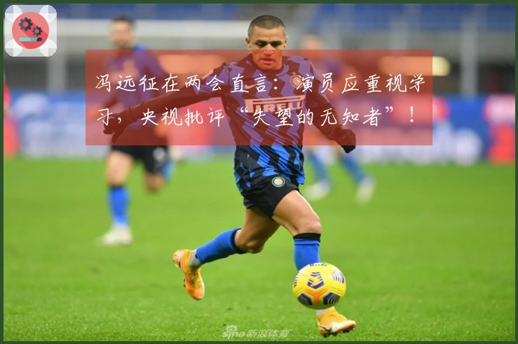 冯远征在两会直言：演员应重视学习，央视批评“失望的无知者”！