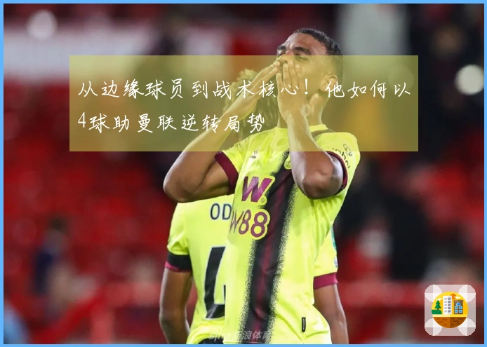 从边缘球员到战术核心！他如何以4球助曼联逆转局势