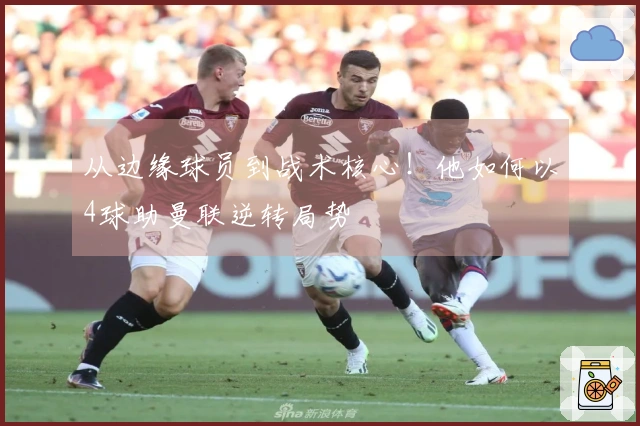 从边缘球员到战术核心！他如何以4球助曼联逆转局势