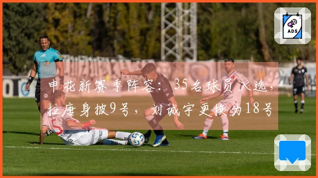 申花新赛季阵容：35名球员入选，拉唐身披9号，刘诚宇更换为18号