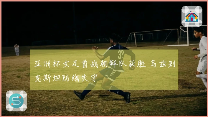 亚洲杯女足首战朝鲜队获胜 乌兹别克斯坦防线失守